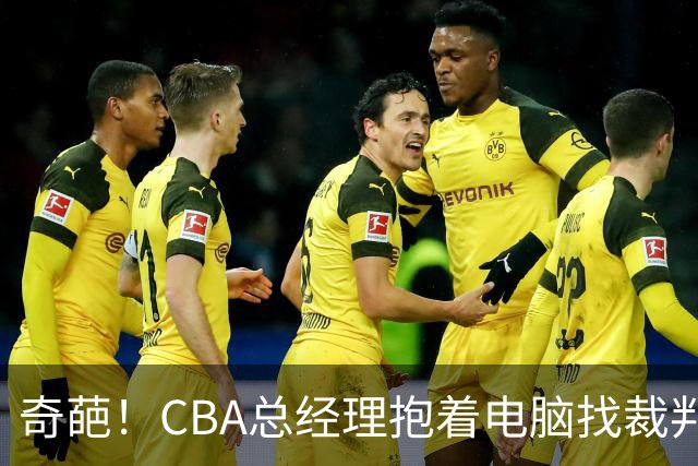 奇葩！CBA总经理抱着电脑找裁判理论，杨鸣：现在都这么搞了吗？